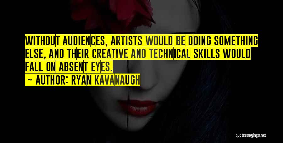 Ryan Kavanaugh Quotes: Without Audiences, Artists Would Be Doing Something Else, And Their Creative And Technical Skills Would Fall On Absent Eyes.