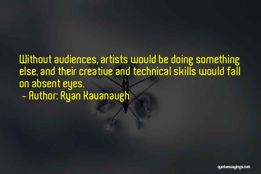 Ryan Kavanaugh Quotes: Without Audiences, Artists Would Be Doing Something Else, And Their Creative And Technical Skills Would Fall On Absent Eyes.