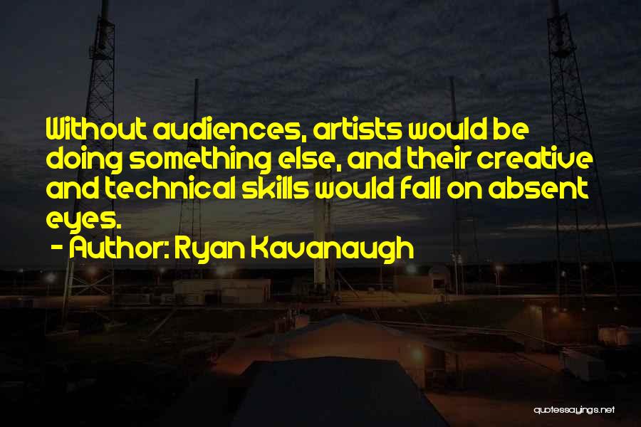 Ryan Kavanaugh Quotes: Without Audiences, Artists Would Be Doing Something Else, And Their Creative And Technical Skills Would Fall On Absent Eyes.