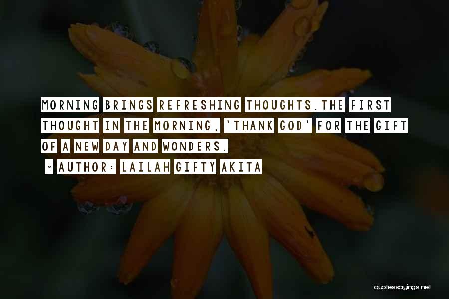 Lailah Gifty Akita Quotes: Morning Brings Refreshing Thoughts.the First Thought In The Morning, 'thank God' For The Gift Of A New Day And Wonders.