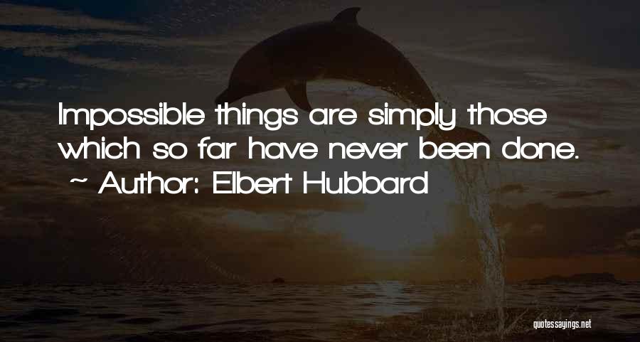 Elbert Hubbard Quotes: Impossible Things Are Simply Those Which So Far Have Never Been Done.