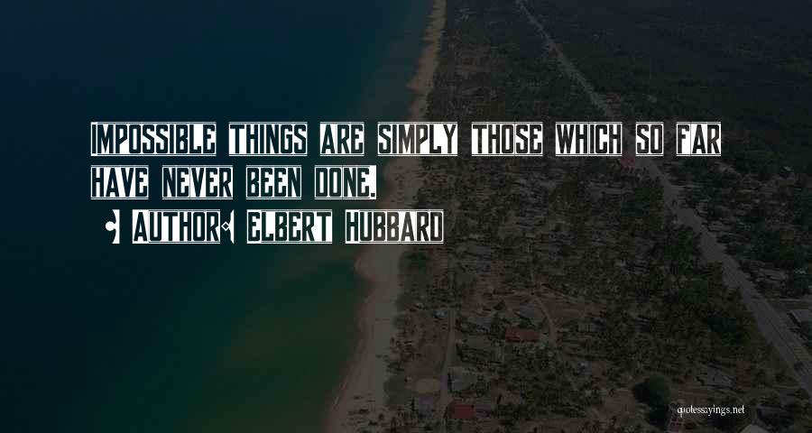 Elbert Hubbard Quotes: Impossible Things Are Simply Those Which So Far Have Never Been Done.