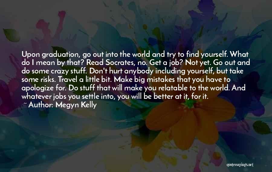 Megyn Kelly Quotes: Upon Graduation, Go Out Into The World And Try To Find Yourself. What Do I Mean By That? Read Socrates,