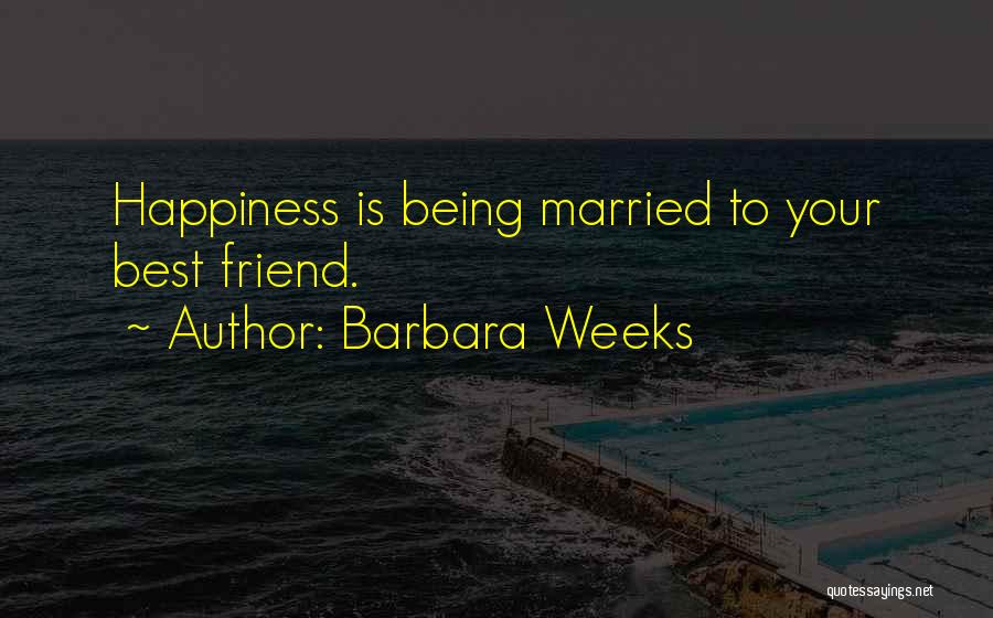 Barbara Weeks Quotes: Happiness Is Being Married To Your Best Friend.