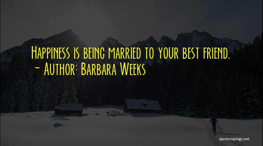 Barbara Weeks Quotes: Happiness Is Being Married To Your Best Friend.