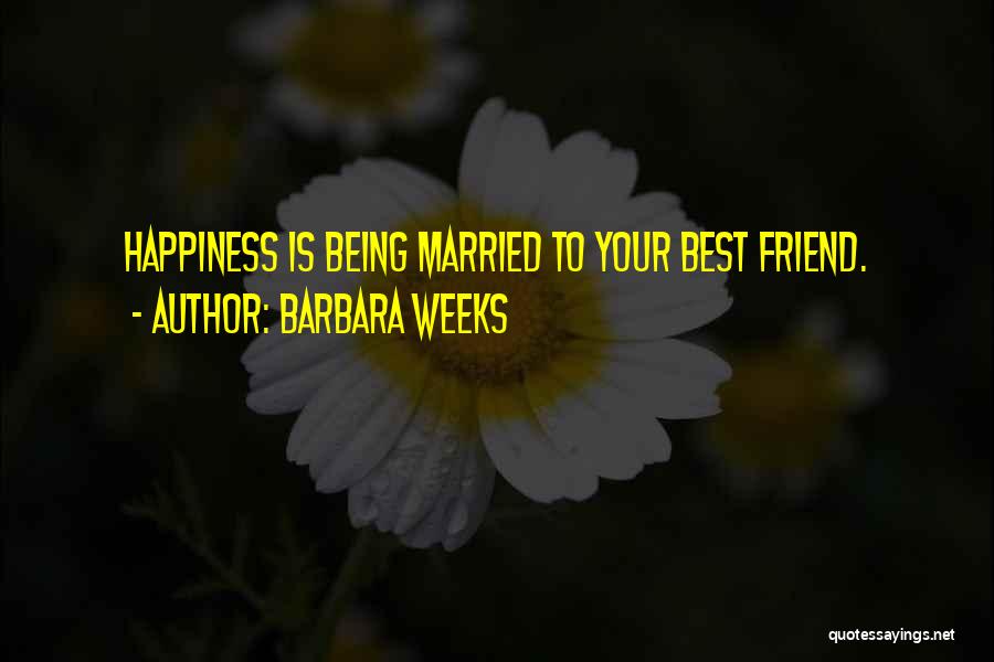 Barbara Weeks Quotes: Happiness Is Being Married To Your Best Friend.