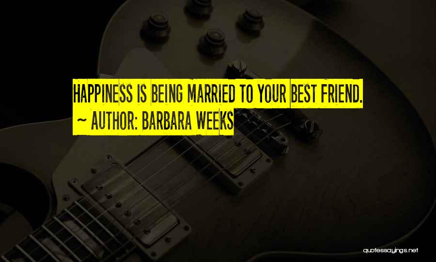 Barbara Weeks Quotes: Happiness Is Being Married To Your Best Friend.