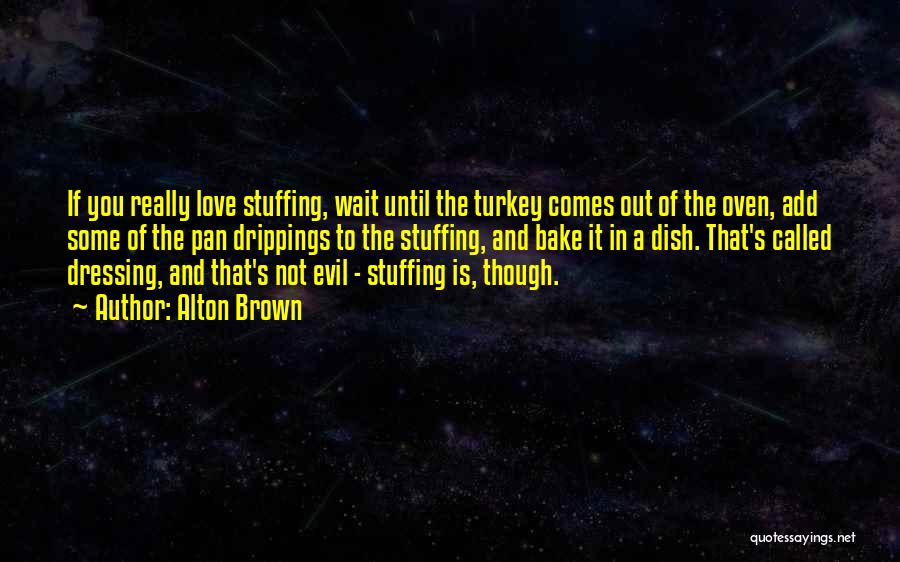 Alton Brown Quotes: If You Really Love Stuffing, Wait Until The Turkey Comes Out Of The Oven, Add Some Of The Pan Drippings