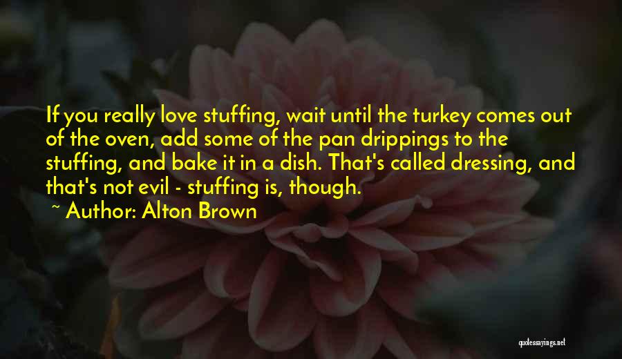 Alton Brown Quotes: If You Really Love Stuffing, Wait Until The Turkey Comes Out Of The Oven, Add Some Of The Pan Drippings