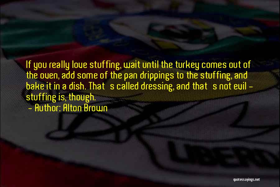 Alton Brown Quotes: If You Really Love Stuffing, Wait Until The Turkey Comes Out Of The Oven, Add Some Of The Pan Drippings