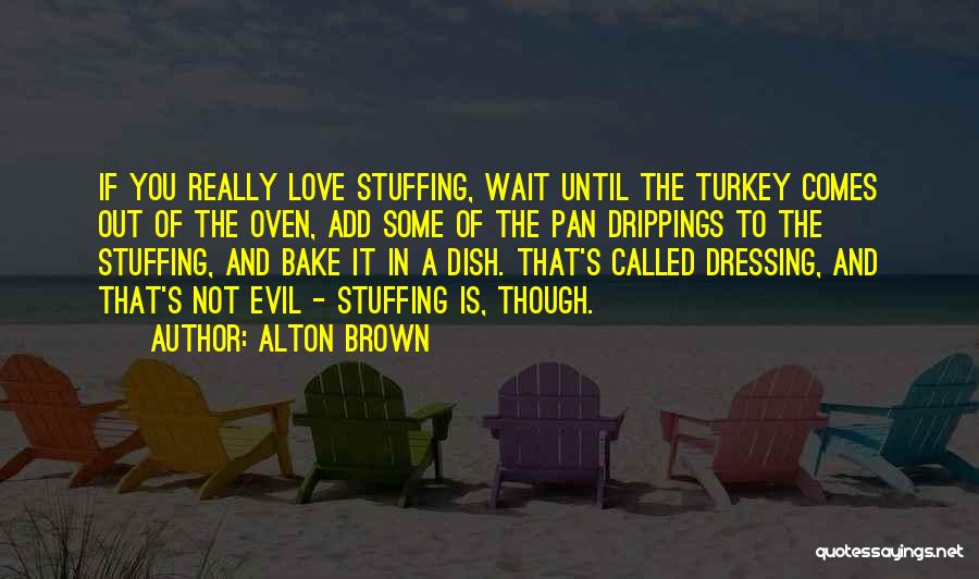 Alton Brown Quotes: If You Really Love Stuffing, Wait Until The Turkey Comes Out Of The Oven, Add Some Of The Pan Drippings