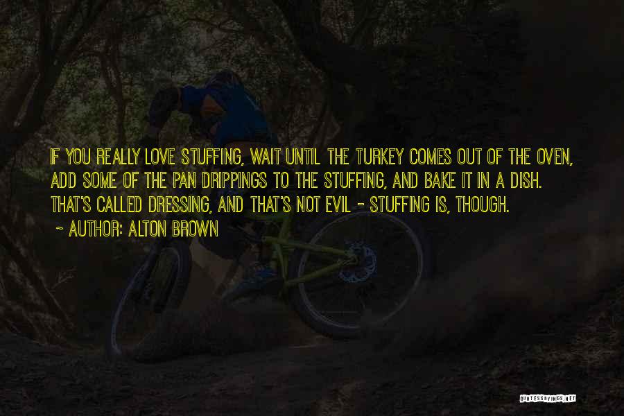 Alton Brown Quotes: If You Really Love Stuffing, Wait Until The Turkey Comes Out Of The Oven, Add Some Of The Pan Drippings