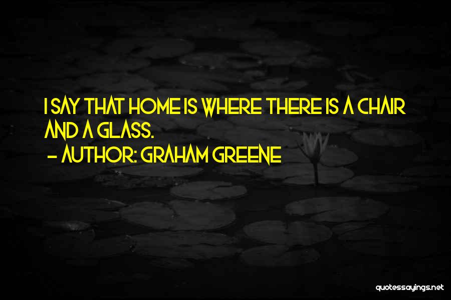 Graham Greene Quotes: I Say That Home Is Where There Is A Chair And A Glass.