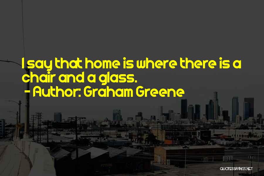 Graham Greene Quotes: I Say That Home Is Where There Is A Chair And A Glass.