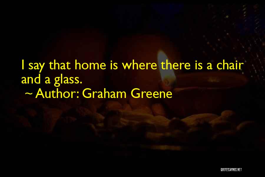Graham Greene Quotes: I Say That Home Is Where There Is A Chair And A Glass.
