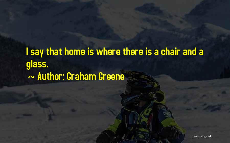 Graham Greene Quotes: I Say That Home Is Where There Is A Chair And A Glass.