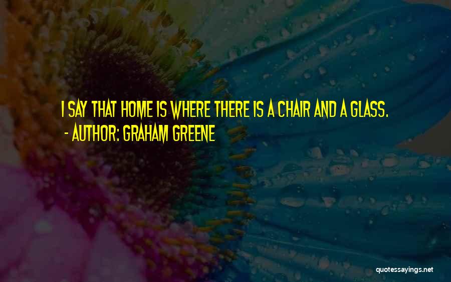 Graham Greene Quotes: I Say That Home Is Where There Is A Chair And A Glass.