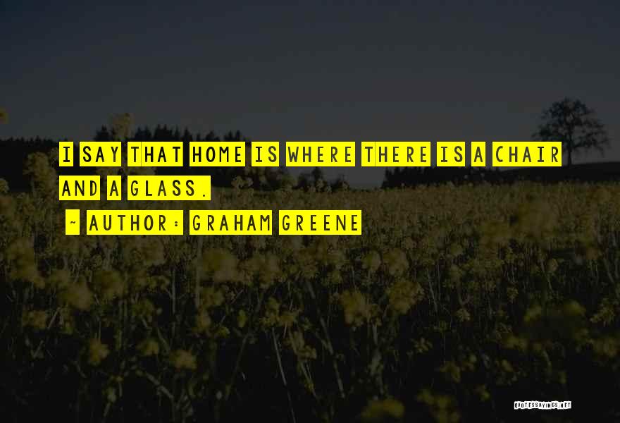 Graham Greene Quotes: I Say That Home Is Where There Is A Chair And A Glass.