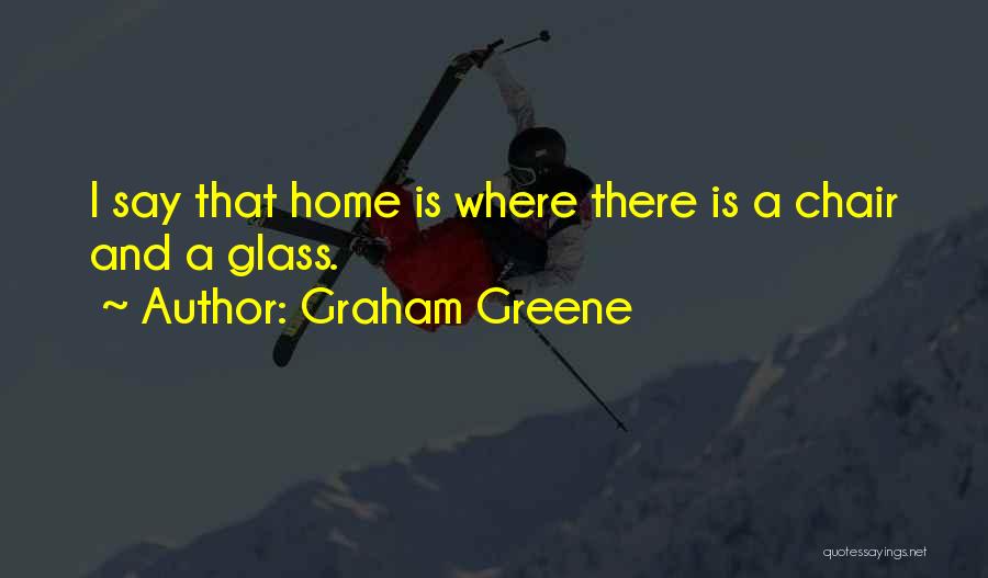 Graham Greene Quotes: I Say That Home Is Where There Is A Chair And A Glass.