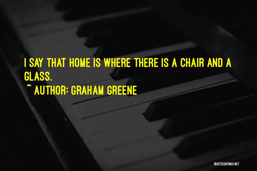 Graham Greene Quotes: I Say That Home Is Where There Is A Chair And A Glass.