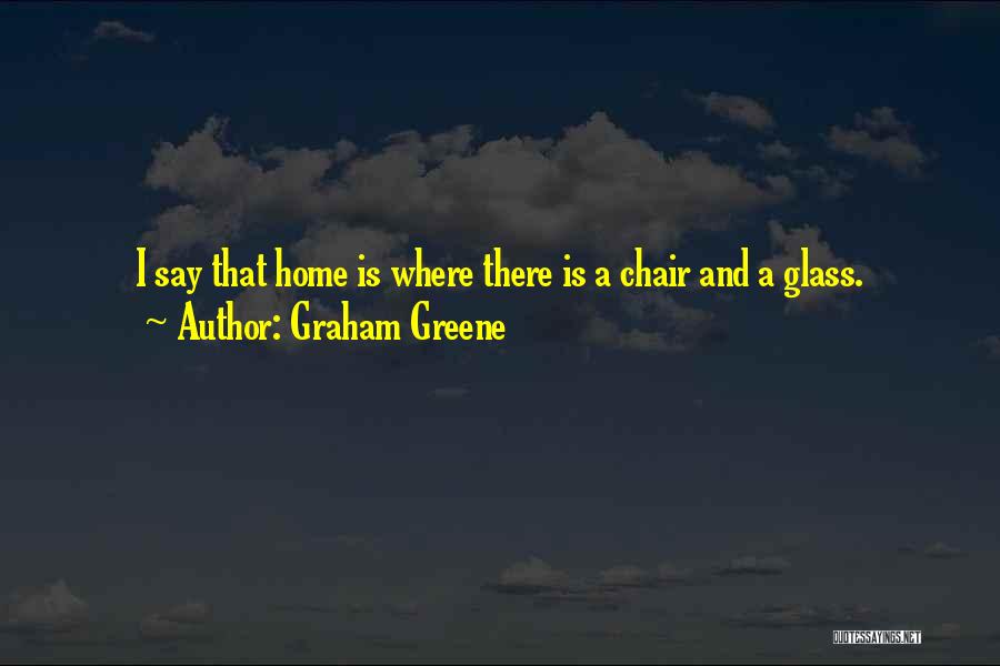 Graham Greene Quotes: I Say That Home Is Where There Is A Chair And A Glass.