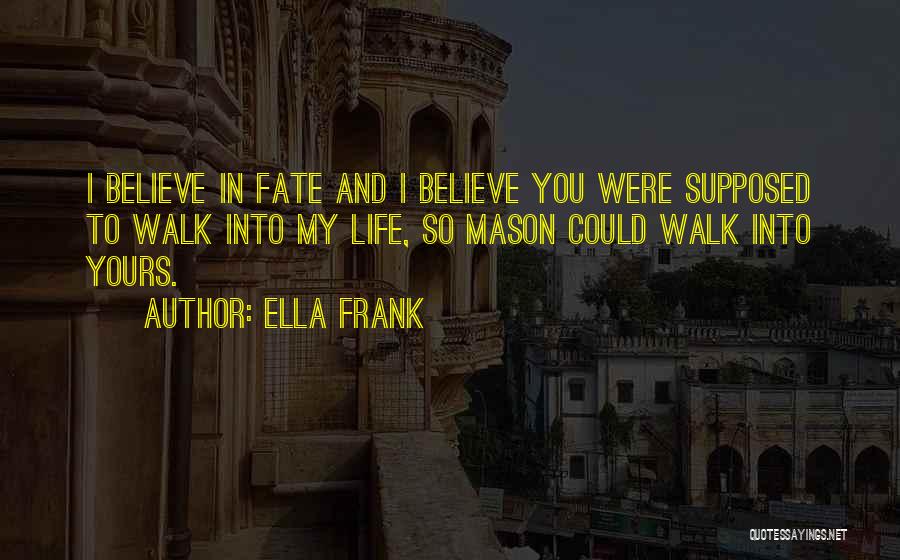 Ella Frank Quotes: I Believe In Fate And I Believe You Were Supposed To Walk Into My Life, So Mason Could Walk Into