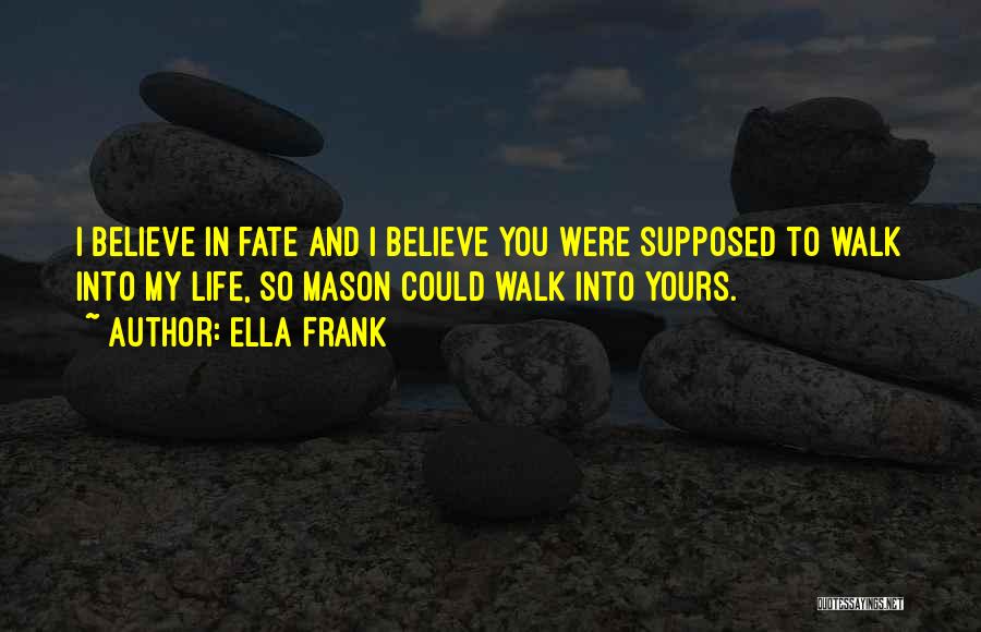 Ella Frank Quotes: I Believe In Fate And I Believe You Were Supposed To Walk Into My Life, So Mason Could Walk Into