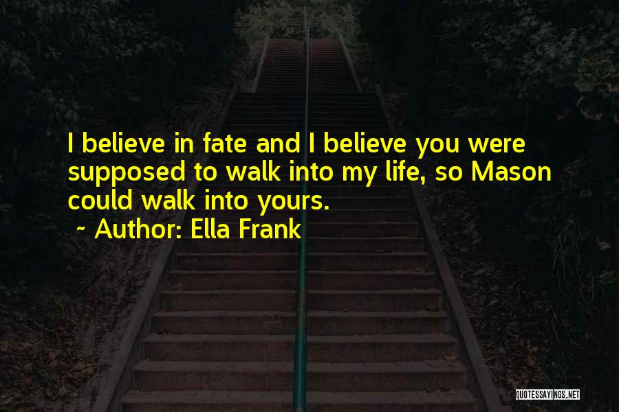 Ella Frank Quotes: I Believe In Fate And I Believe You Were Supposed To Walk Into My Life, So Mason Could Walk Into