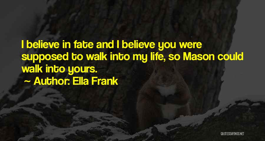 Ella Frank Quotes: I Believe In Fate And I Believe You Were Supposed To Walk Into My Life, So Mason Could Walk Into