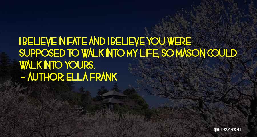 Ella Frank Quotes: I Believe In Fate And I Believe You Were Supposed To Walk Into My Life, So Mason Could Walk Into