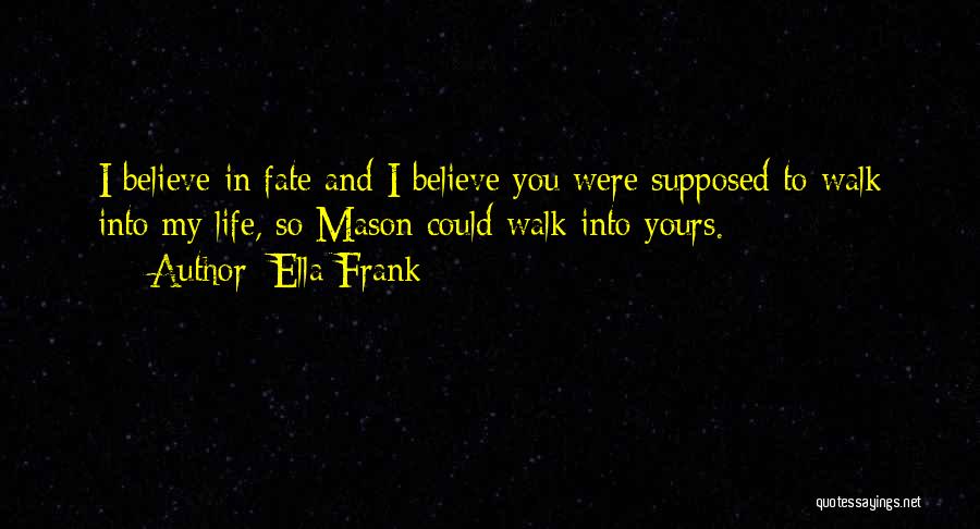 Ella Frank Quotes: I Believe In Fate And I Believe You Were Supposed To Walk Into My Life, So Mason Could Walk Into