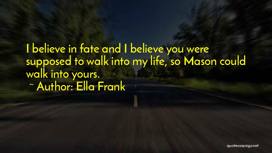 Ella Frank Quotes: I Believe In Fate And I Believe You Were Supposed To Walk Into My Life, So Mason Could Walk Into