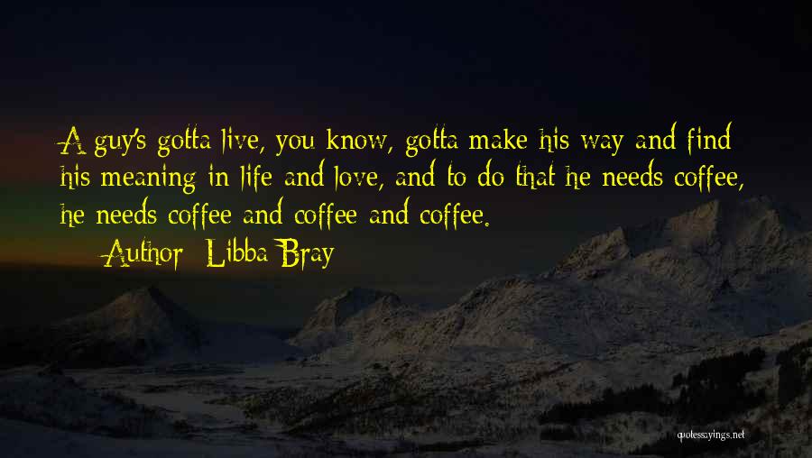 Libba Bray Quotes: A Guy's Gotta Live, You Know, Gotta Make His Way And Find His Meaning In Life And Love, And To