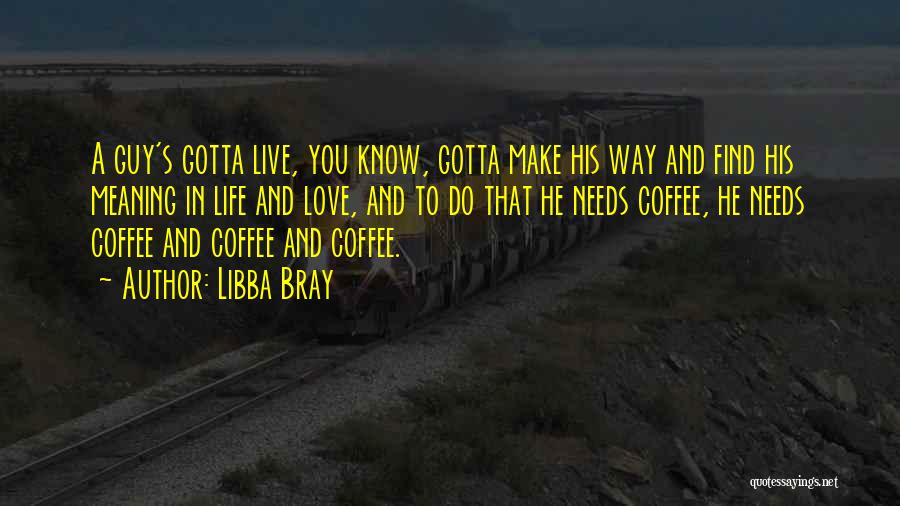 Libba Bray Quotes: A Guy's Gotta Live, You Know, Gotta Make His Way And Find His Meaning In Life And Love, And To