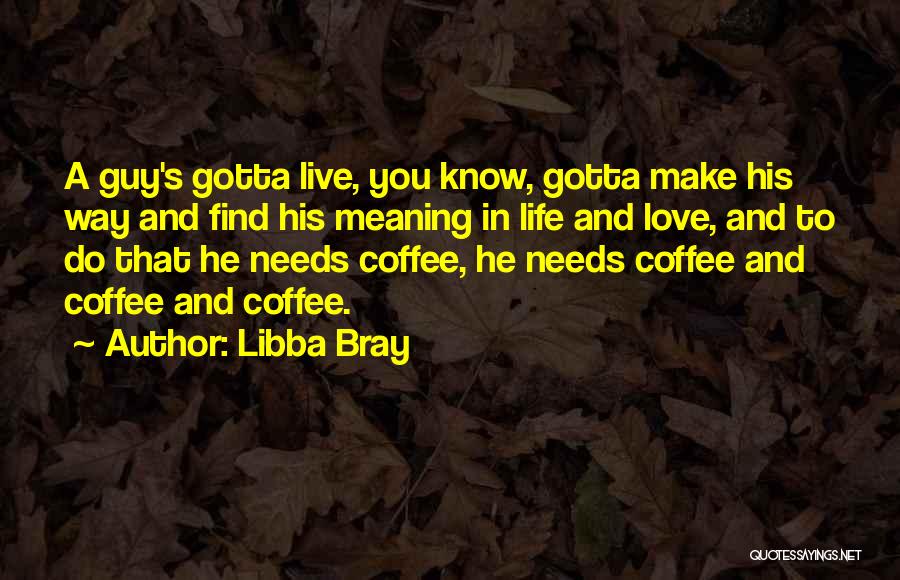 Libba Bray Quotes: A Guy's Gotta Live, You Know, Gotta Make His Way And Find His Meaning In Life And Love, And To