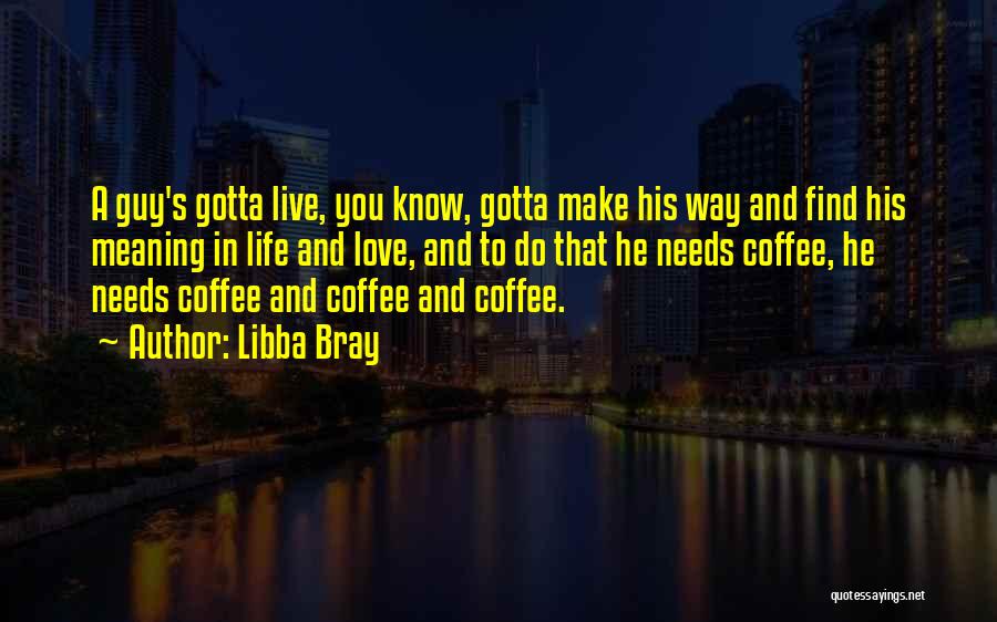 Libba Bray Quotes: A Guy's Gotta Live, You Know, Gotta Make His Way And Find His Meaning In Life And Love, And To