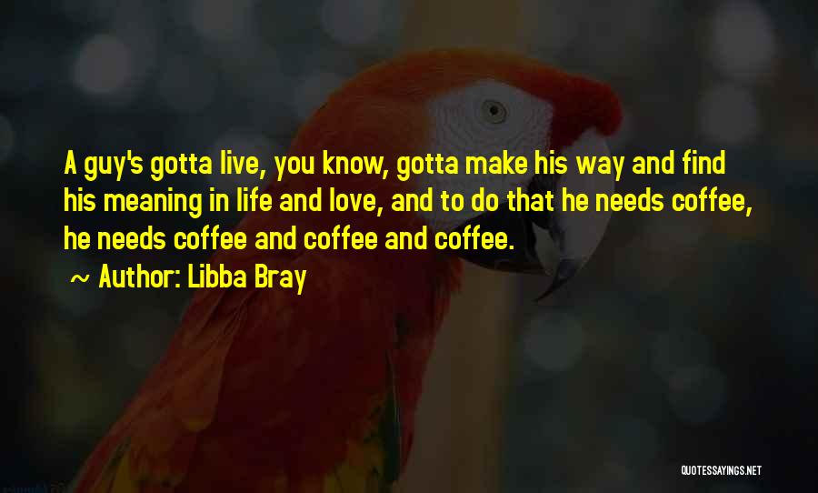 Libba Bray Quotes: A Guy's Gotta Live, You Know, Gotta Make His Way And Find His Meaning In Life And Love, And To