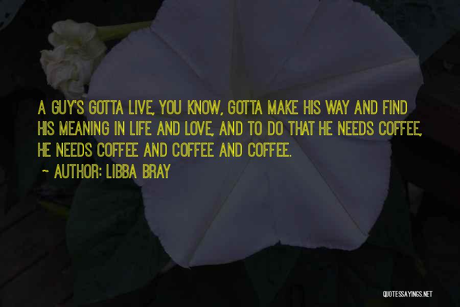 Libba Bray Quotes: A Guy's Gotta Live, You Know, Gotta Make His Way And Find His Meaning In Life And Love, And To