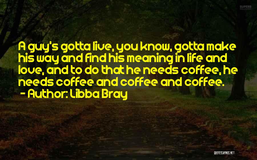 Libba Bray Quotes: A Guy's Gotta Live, You Know, Gotta Make His Way And Find His Meaning In Life And Love, And To
