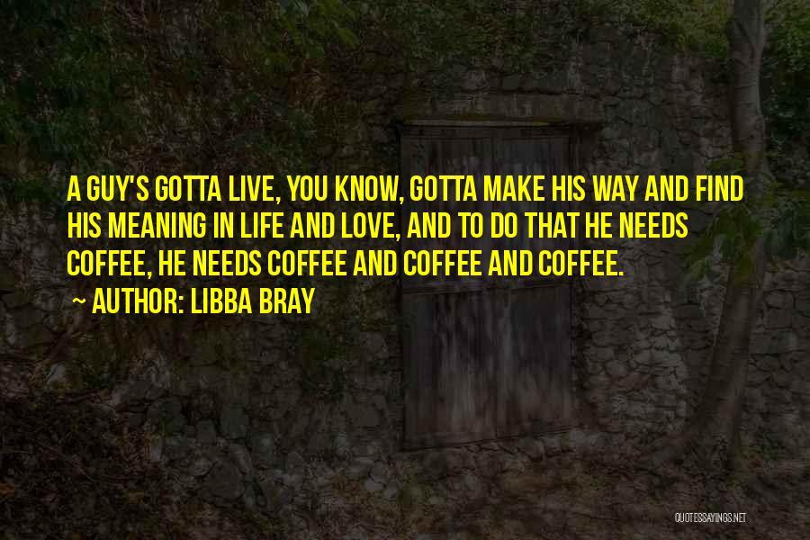 Libba Bray Quotes: A Guy's Gotta Live, You Know, Gotta Make His Way And Find His Meaning In Life And Love, And To