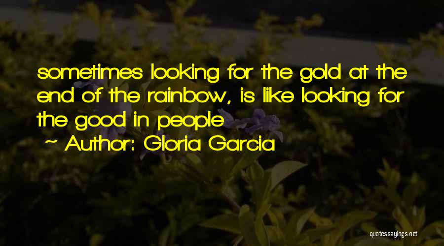 Gloria Garcia Quotes: Sometimes Looking For The Gold At The End Of The Rainbow, Is Like Looking For The Good In People