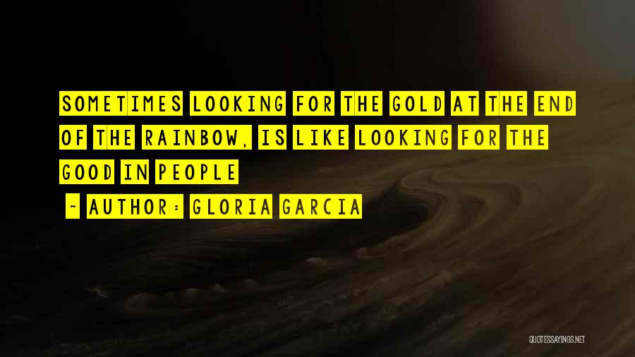 Gloria Garcia Quotes: Sometimes Looking For The Gold At The End Of The Rainbow, Is Like Looking For The Good In People