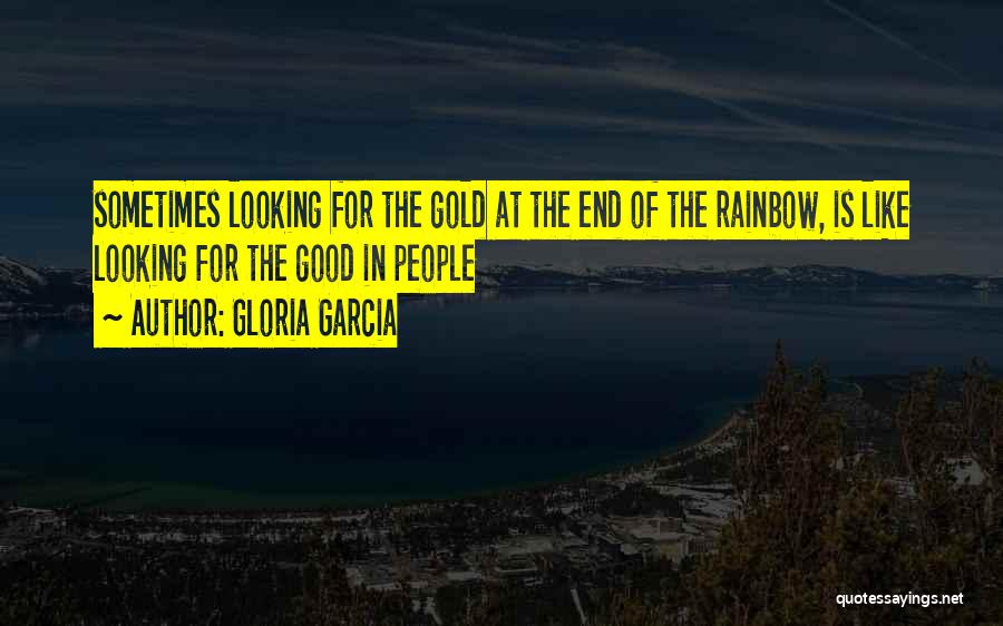 Gloria Garcia Quotes: Sometimes Looking For The Gold At The End Of The Rainbow, Is Like Looking For The Good In People