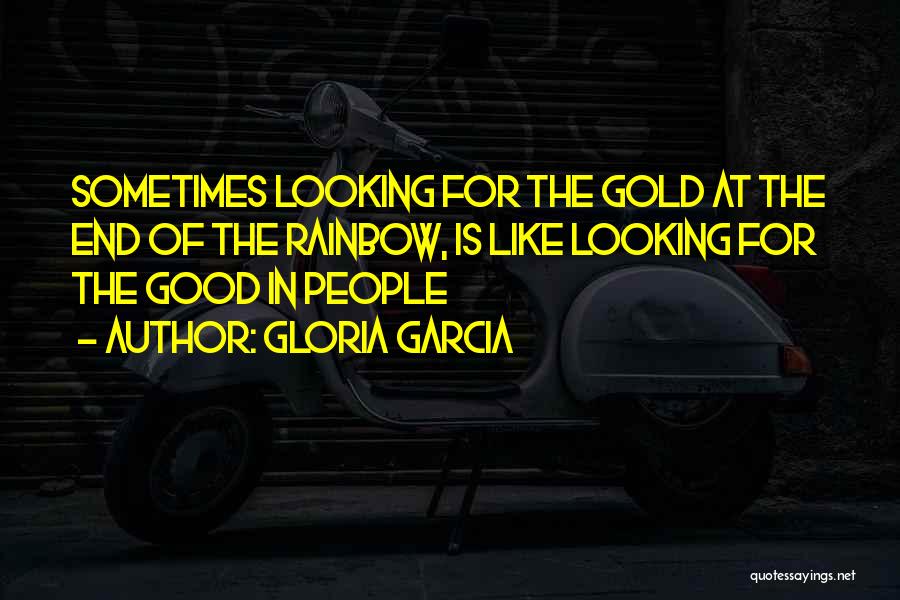 Gloria Garcia Quotes: Sometimes Looking For The Gold At The End Of The Rainbow, Is Like Looking For The Good In People