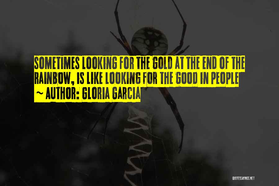 Gloria Garcia Quotes: Sometimes Looking For The Gold At The End Of The Rainbow, Is Like Looking For The Good In People