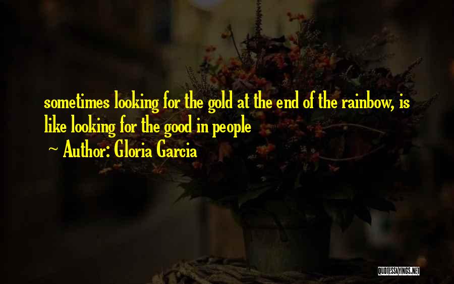 Gloria Garcia Quotes: Sometimes Looking For The Gold At The End Of The Rainbow, Is Like Looking For The Good In People