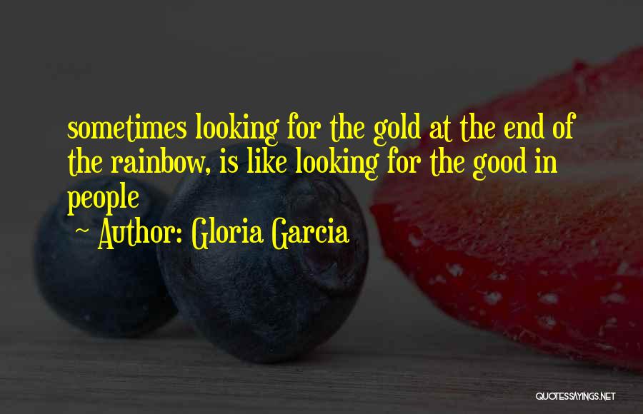 Gloria Garcia Quotes: Sometimes Looking For The Gold At The End Of The Rainbow, Is Like Looking For The Good In People