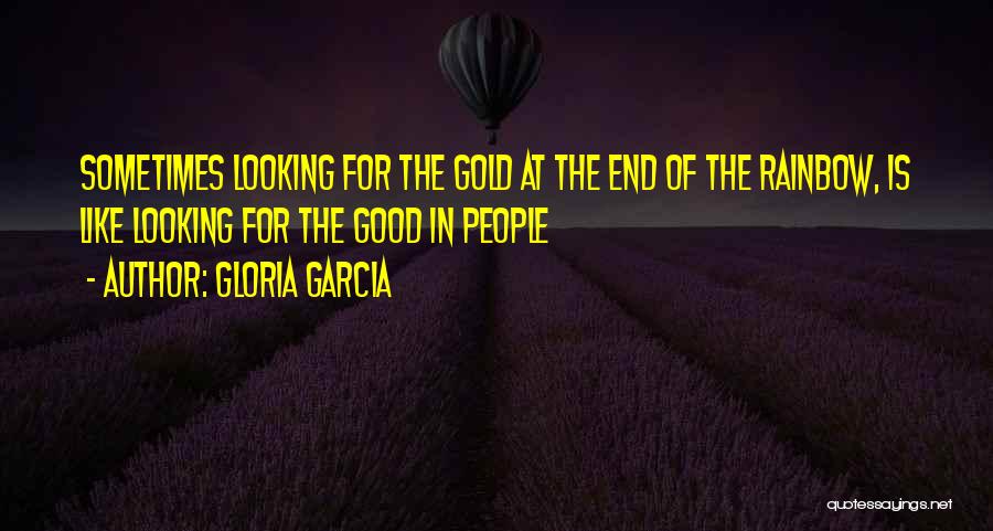 Gloria Garcia Quotes: Sometimes Looking For The Gold At The End Of The Rainbow, Is Like Looking For The Good In People