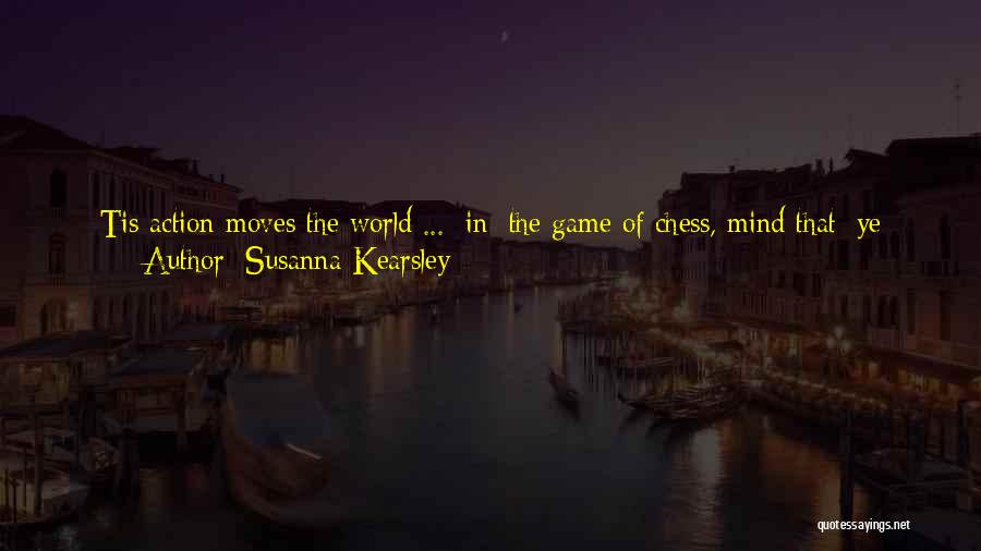 Susanna Kearsley Quotes: Tis Action Moves The World ... [in] The Game Of Chess, Mind That: Ye Cannot Leave Your Men To Stand