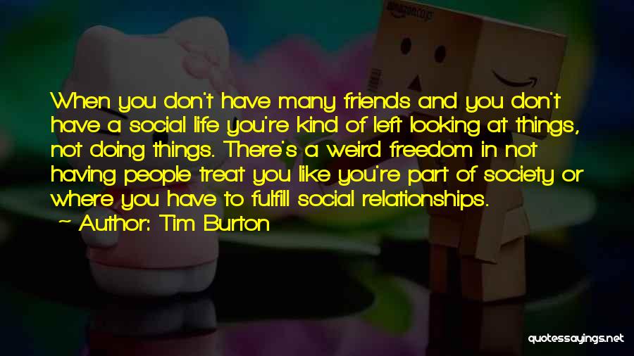 Tim Burton Quotes: When You Don't Have Many Friends And You Don't Have A Social Life You're Kind Of Left Looking At Things,